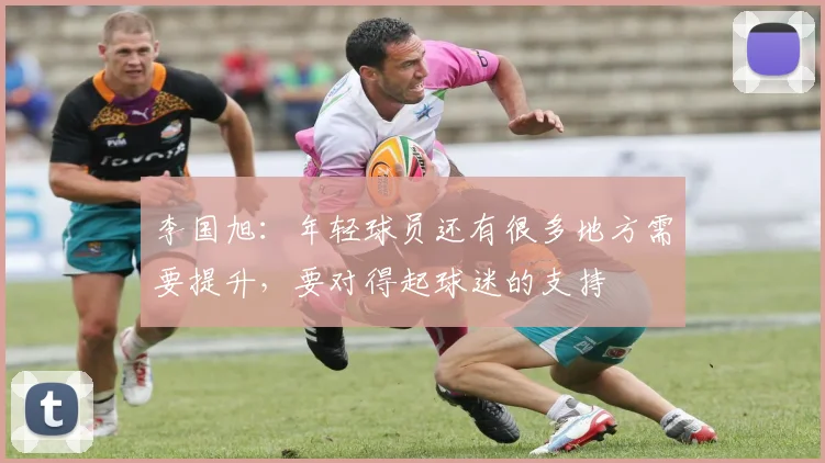 李国旭：年轻球员还有很多地方需要提升，要对得起球迷的支持