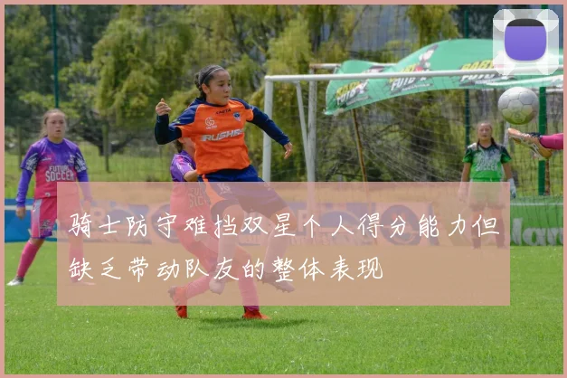 骑士防守难挡双星个人得分能力但缺乏带动队友的整体表现