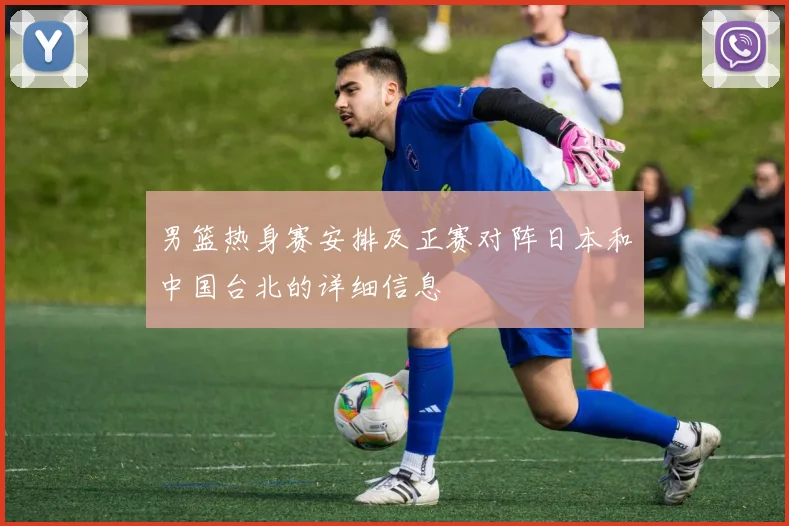 男篮热身赛安排及正赛对阵日本和中国台北的详细信息