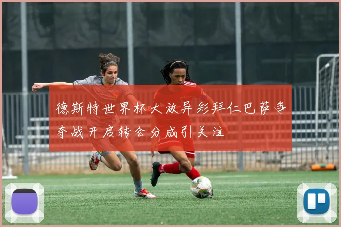 德斯特世界杯大放异彩拜仁巴萨争夺战开启转会分成引关注