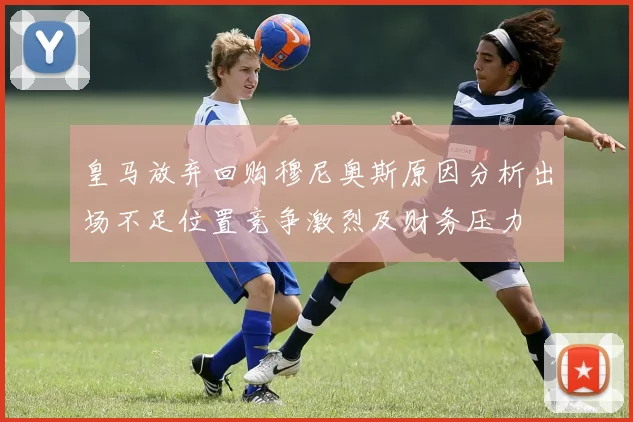 皇马放弃回购穆尼奥斯原因分析出场不足位置竞争激烈及财务压力