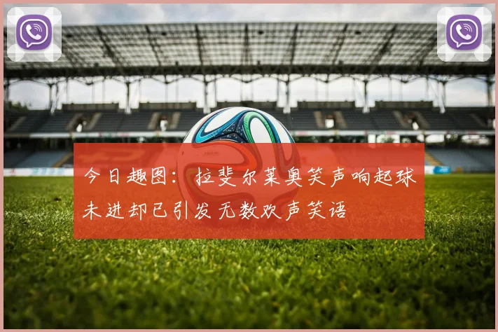 今日趣图：拉斐尔莱奥笑声响起球未进却已引发无数欢声笑语