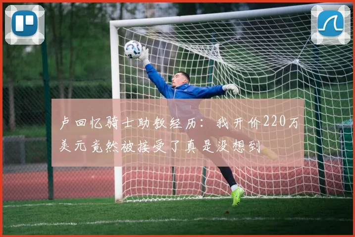 卢回忆骑士助教经历：我开价220万美元竟然被接受了真是没想到
