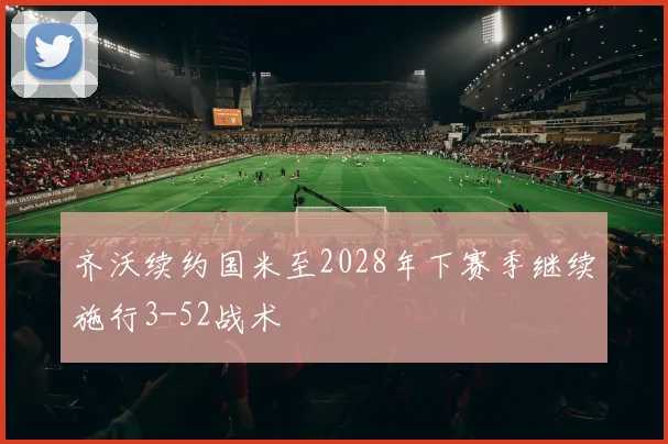 齐沃续约国米至2028年下赛季继续施行3-52战术
