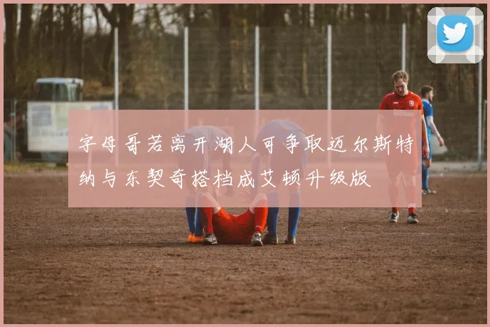 字母哥若离开湖人可争取迈尔斯特纳与东契奇搭档成艾顿升级版