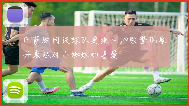 巴萨顾问谈球队更换主帅频繁现象并表达对小蜘蛛的喜爱
