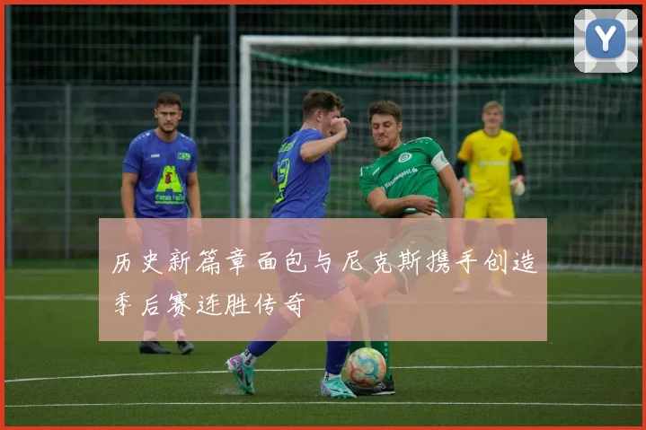 历史新篇章面包与尼克斯携手创造季后赛连胜传奇