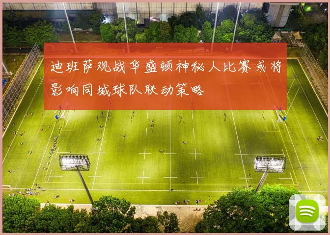 迪班萨观战华盛顿神秘人比赛或将影响同城球队联动策略