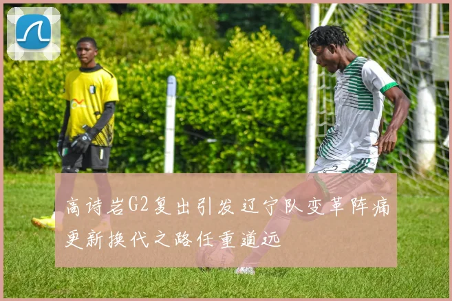 高诗岩G2复出引发辽宁队变革阵痛更新换代之路任重道远