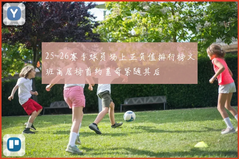 25-26赛季球员场上正负值排行榜文班高居榜首约基奇紧随其后