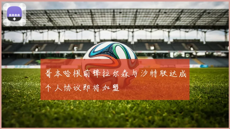 哥本哈根前锋拉尔森与沙特联达成个人协议即将加盟