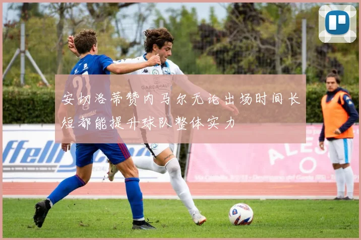 安切洛蒂赞内马尔无论出场时间长短都能提升球队整体实力