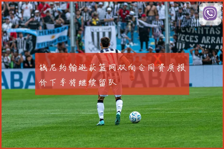钱尼约翰逊获篮网双向合同资质报价下季将继续留队