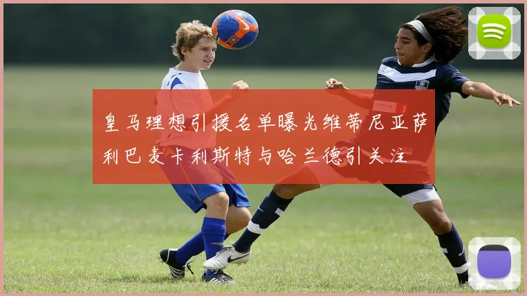 皇马理想引援名单曝光维蒂尼亚萨利巴麦卡利斯特与哈兰德引关注